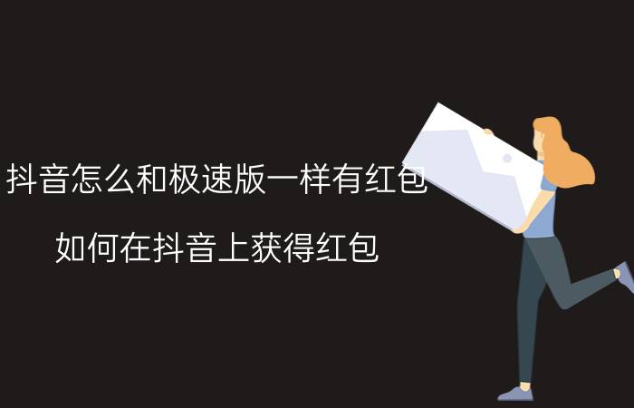 抖音怎么和极速版一样有红包 如何在抖音上获得红包